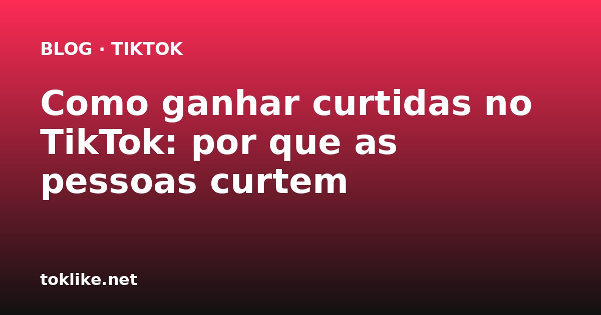 Como ganhar curtidas no TikTok: por que as pessoas curtem
