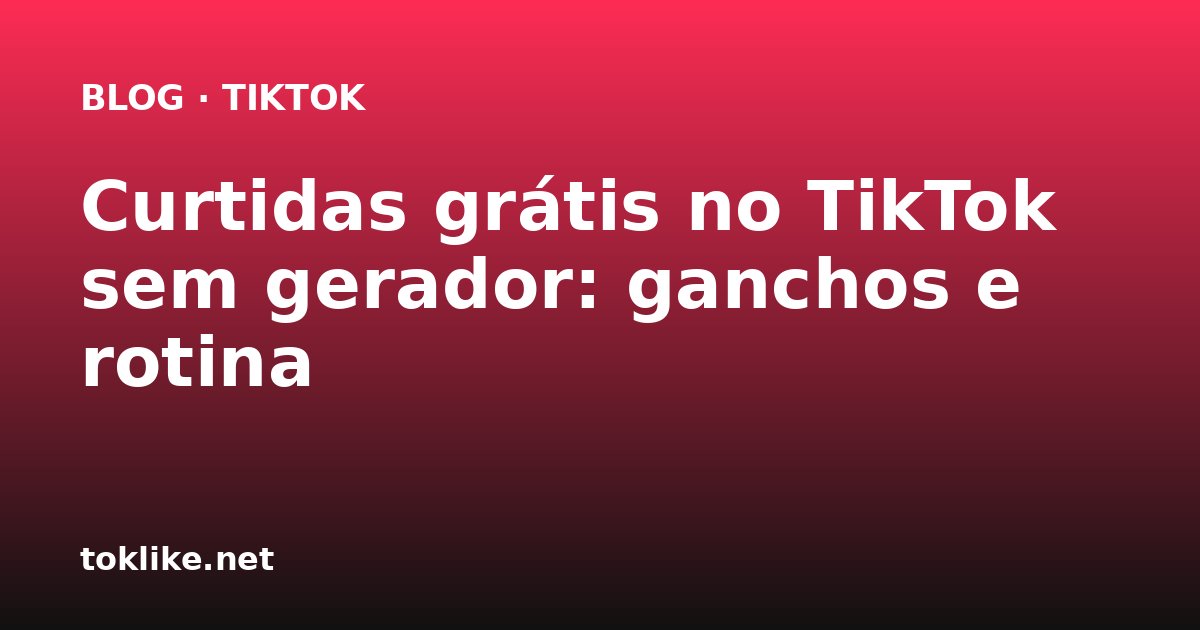 Curtidas grátis no TikTok sem gerador: ganchos e rotina